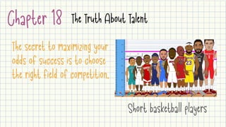 Chapter 18 The Truth About Talent
The secret to maximizing your
odds of success is to choose
the right field of competition.
Short basketball players
 