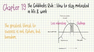 Chapter 19
The greatest threat to
success is not failure, but
boredom.
Less interesting
The Goldilocks Rule : How to stay motivated
in life & work
Challenge
 