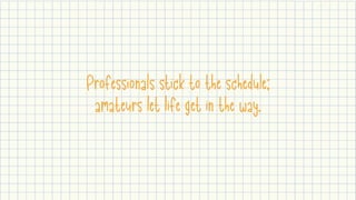 Professionals stick to the schedule;
amateurs let life get in the way.
 