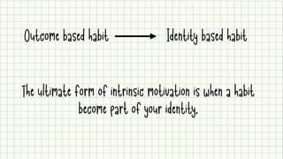 Outcome based habit Identity based habit
The ultimate form of intrinsic motivation is when a habit

become part of your identity.
 