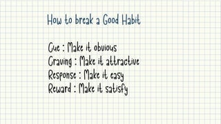 How to break a Good Habit
Cue : Make it obvious

Craving : Make it attractive

Response : Make it easy

Reward : Make it satisfy
 