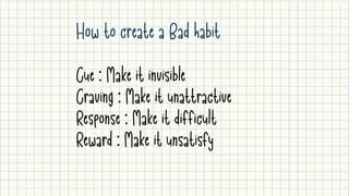 How to create a Bad habit
Cue : Make it invisible

Craving : Make it unattractive

Response : Make it difficult

Reward : Make it unsatisfy
 