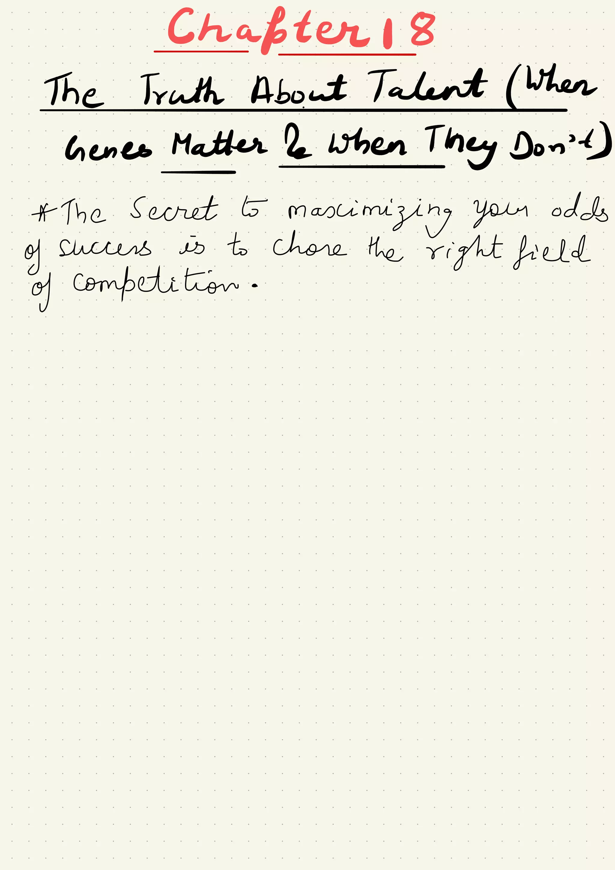 Chafter I 8-
-
Thetruthh-bo.IT#hen
Genes Matter he when They Don't)
-
-
A- The Secret to
maximizing your odds
of success is to chore the right field
of competition .
.
.
 