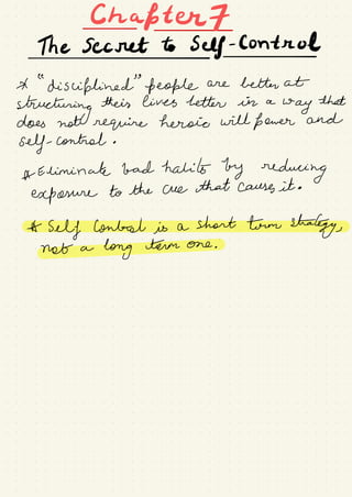 Ekafterf
The Secret to Self-
Control
-
*
"
disciplined
"
people are better at
structuring
their lives better in a
way
that
does not require heroic will fewer and
self- control .
*
Eliminate bad habits by reducing
exposure to the cue that causes it .
*Selflonh-elisashorttrmsha£gy#
notalongtermone_
 