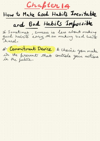 Chapter
How to Make Good Habits Inevitable
#
*
and Bad Habits Impossible-
Sometimes
,
success is less about
making
good habits
easy,
than
making
bad habits
hard .
*
commitmentdeviceg.tt choice
you make
in the
present that controls
your actions
in the future .
 