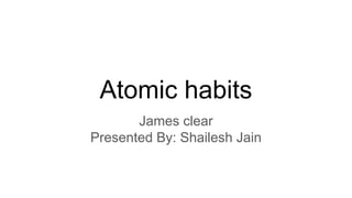 Atomic habits
James clear
Presented By: Shailesh Jain
 