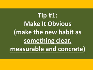 Tip #1:
Make It Obvious
(make the new habit as
something clear,
measurable and concrete)
 