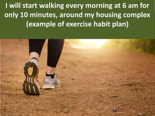 18
I will start walking every morning at 6 am for
only 10 minutes, around my housing complex
(example of exercise habit plan)
 