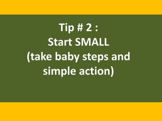 Tip # 2 :
Start SMALL
(take baby steps and
simple action)
 