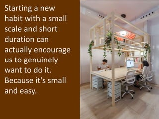 Starting a new
habit with a small
scale and short
duration can
actually encourage
us to genuinely
want to do it.
Because it's small
and easy.
 