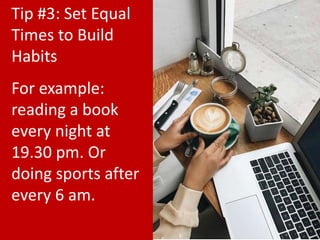 Tip #3: Set Equal
Times to Build
Habits
For example:
reading a book
every night at
19.30 pm. Or
doing sports after
every 6 am.
 
