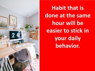 Habit that is
done at the same
hour will be
easier to stick in
your daily
behavior.
 