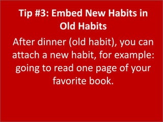 Tip #3: Embed New Habits in
Old Habits
After dinner (old habit), you can
attach a new habit, for example:
going to read one page of your
favorite book.
 