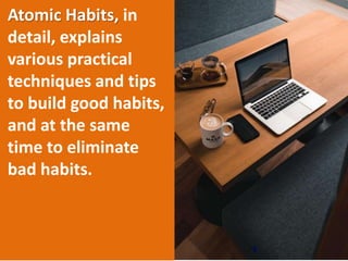 5
Atomic Habits, in
detail, explains
various practical
techniques and tips
to build good habits,
and at the same
time to eliminate
bad habits.
 