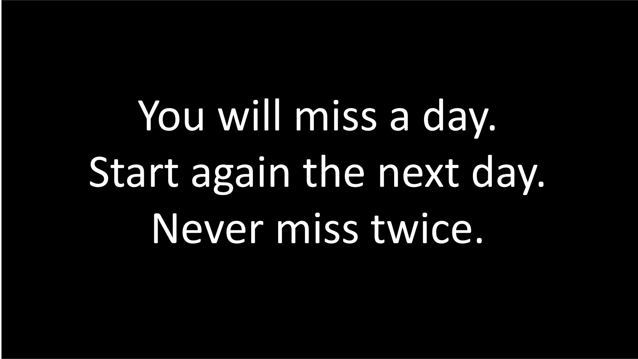 You will miss a day.
Start again the next day.
Never miss twice.
 