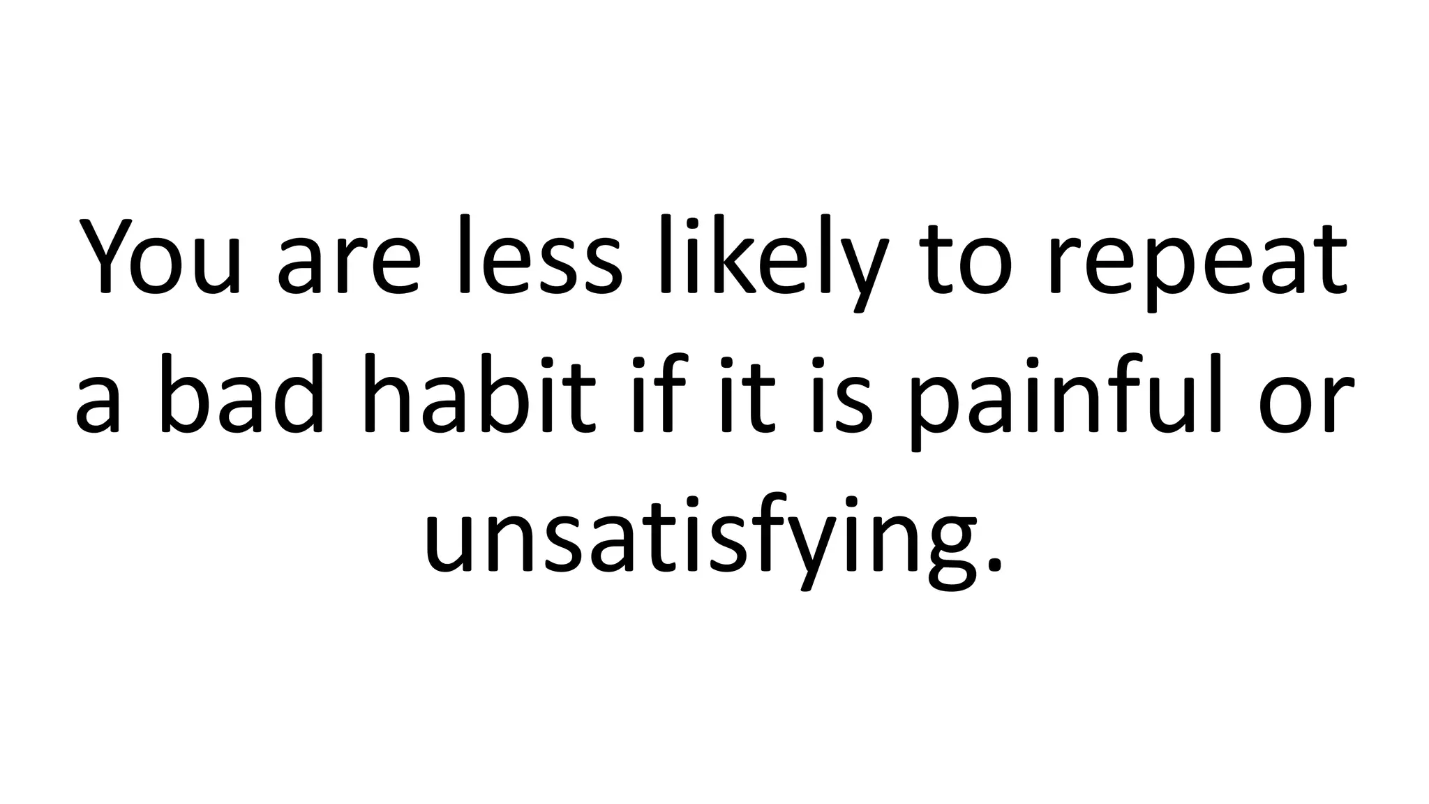 You are less likely to repeat
a bad habit if it is painful or
unsatisfying.
 