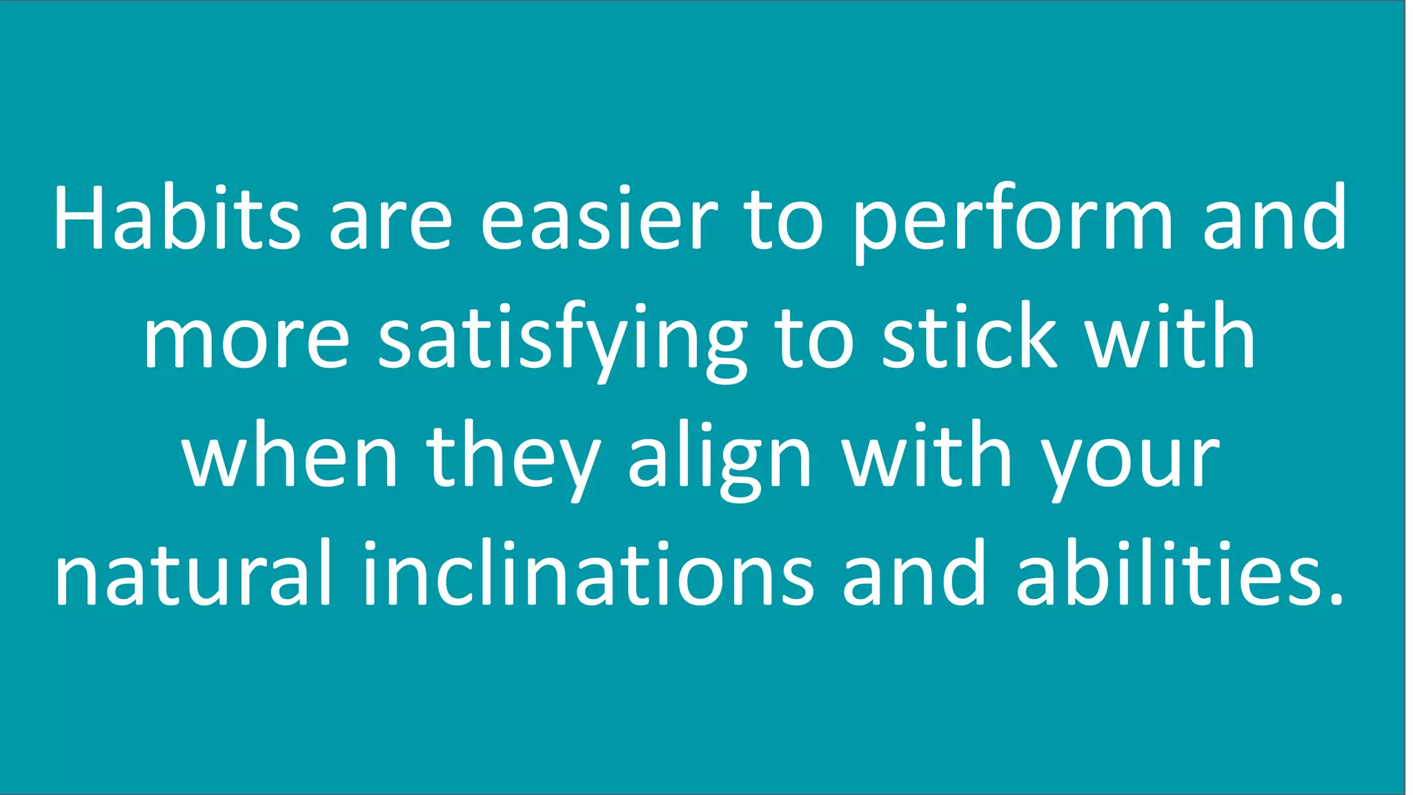 Habits are easier to perform and
more satisfying to stick with
when they align with your
natural inclinations and abilities.
 