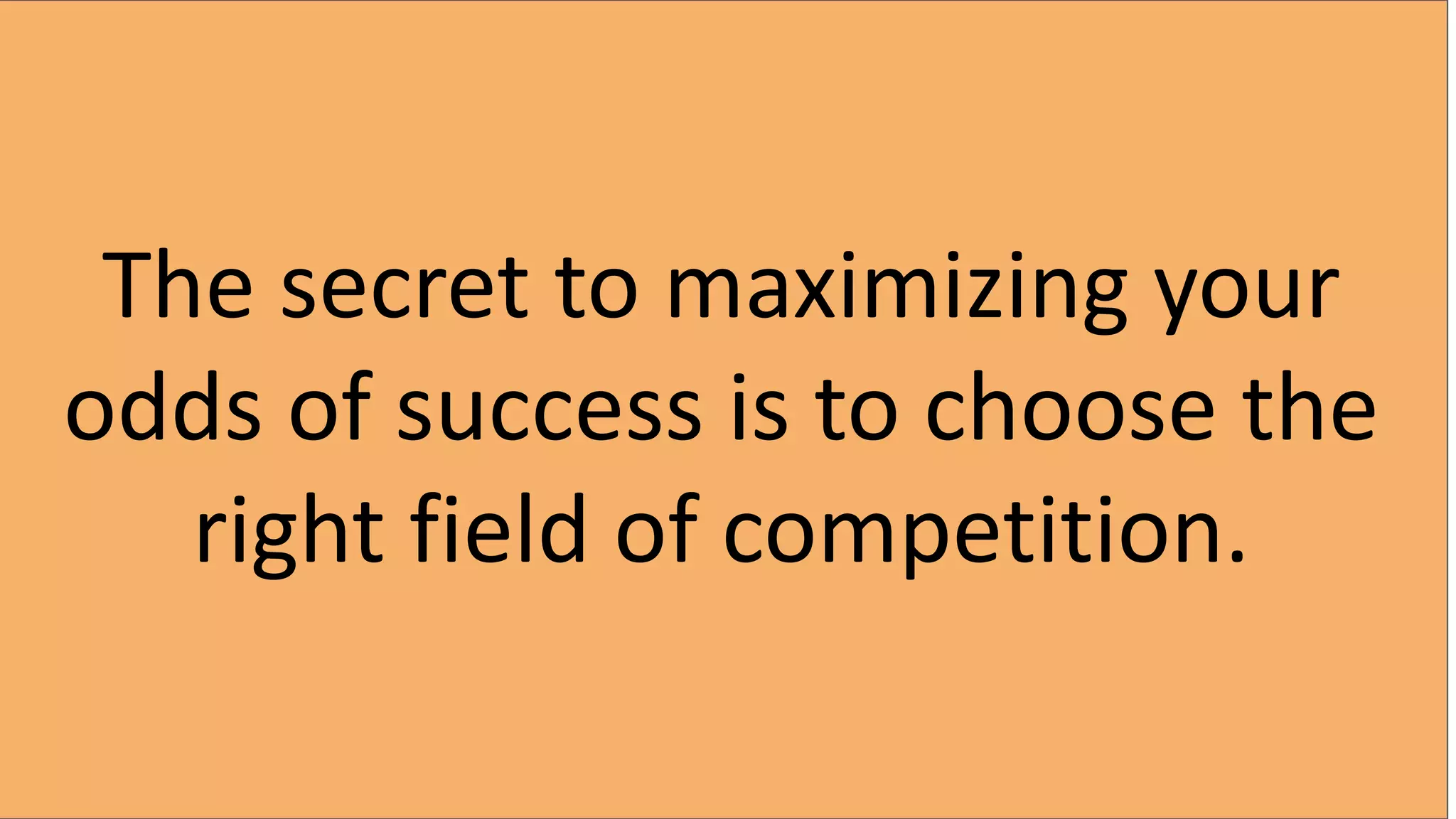 The secret to maximizing your
odds of success is to choose the
right field of competition.
 