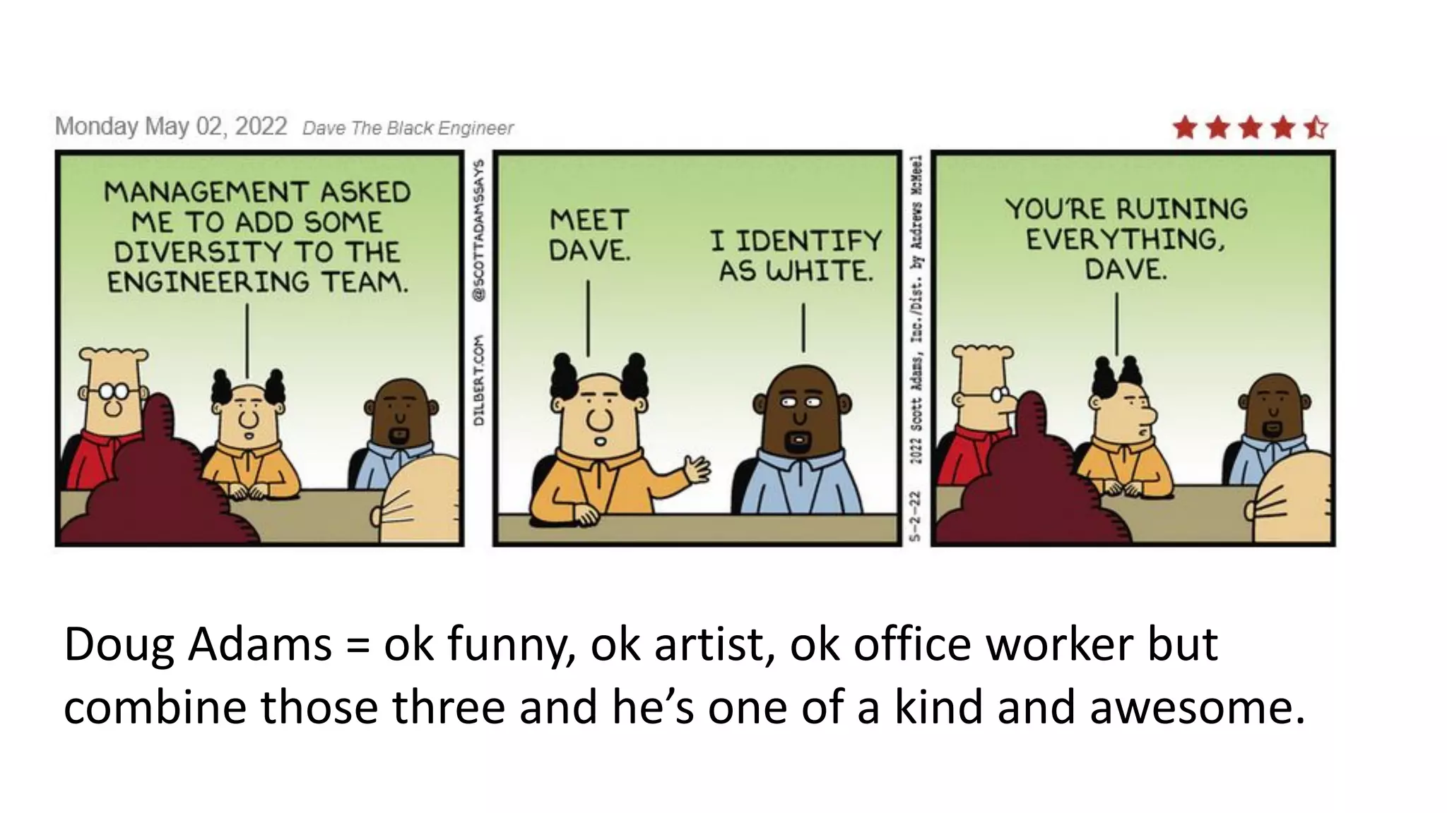 Doug Adams = ok funny, ok artist, ok office worker but
combine those three and he’s one of a kind and awesome.
 
