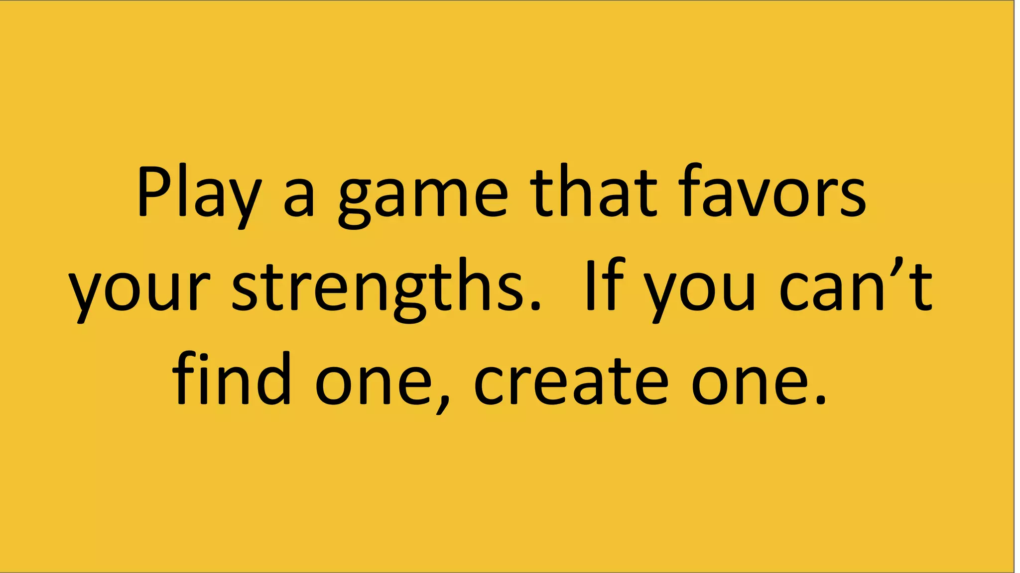 Play a game that favors
your strengths. If you can’t
find one, create one.
 