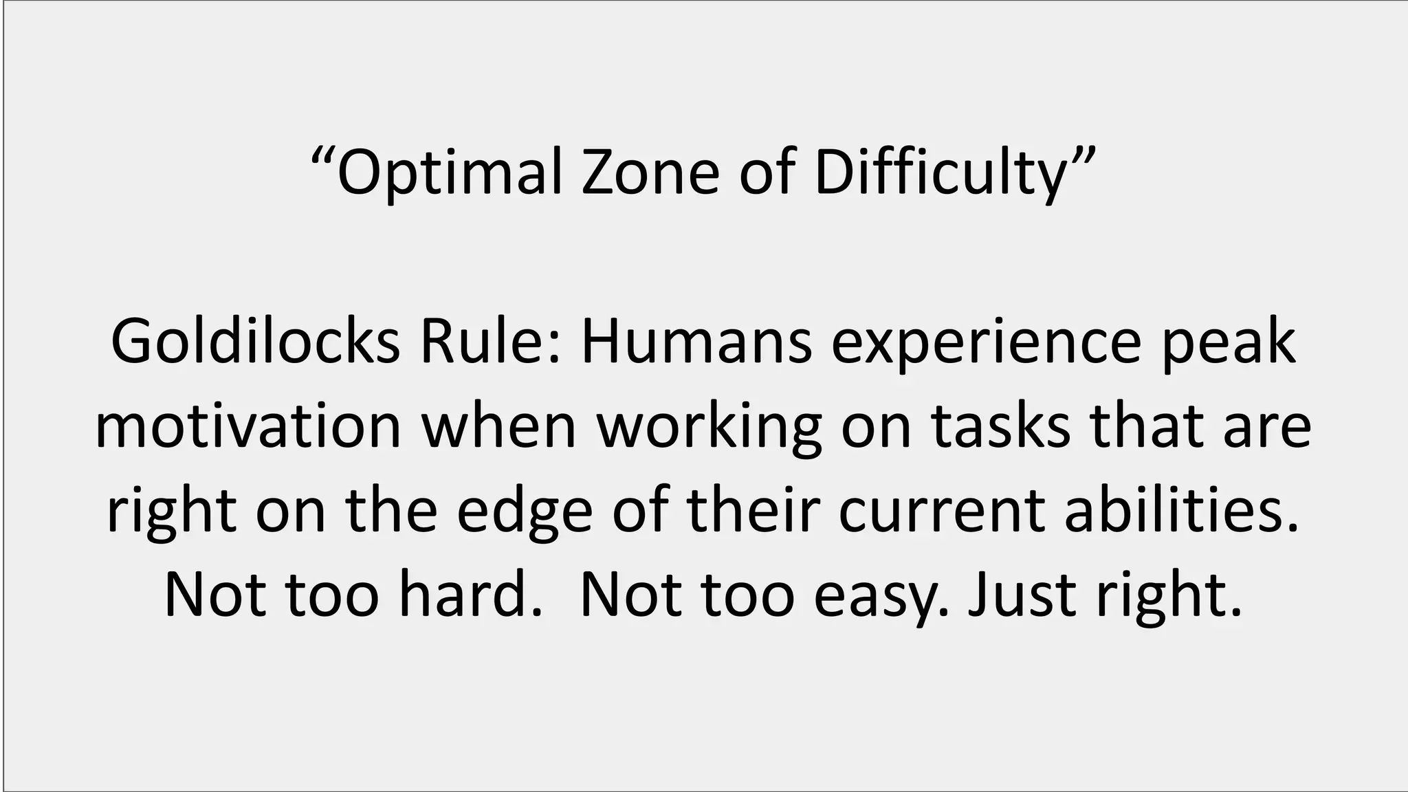 “Optimal Zone of Difficulty”
Goldilocks Rule: Humans experience peak
motivation when working on tasks that are
right on the edge of their current abilities.
Not too hard. Not too easy. Just right.
 