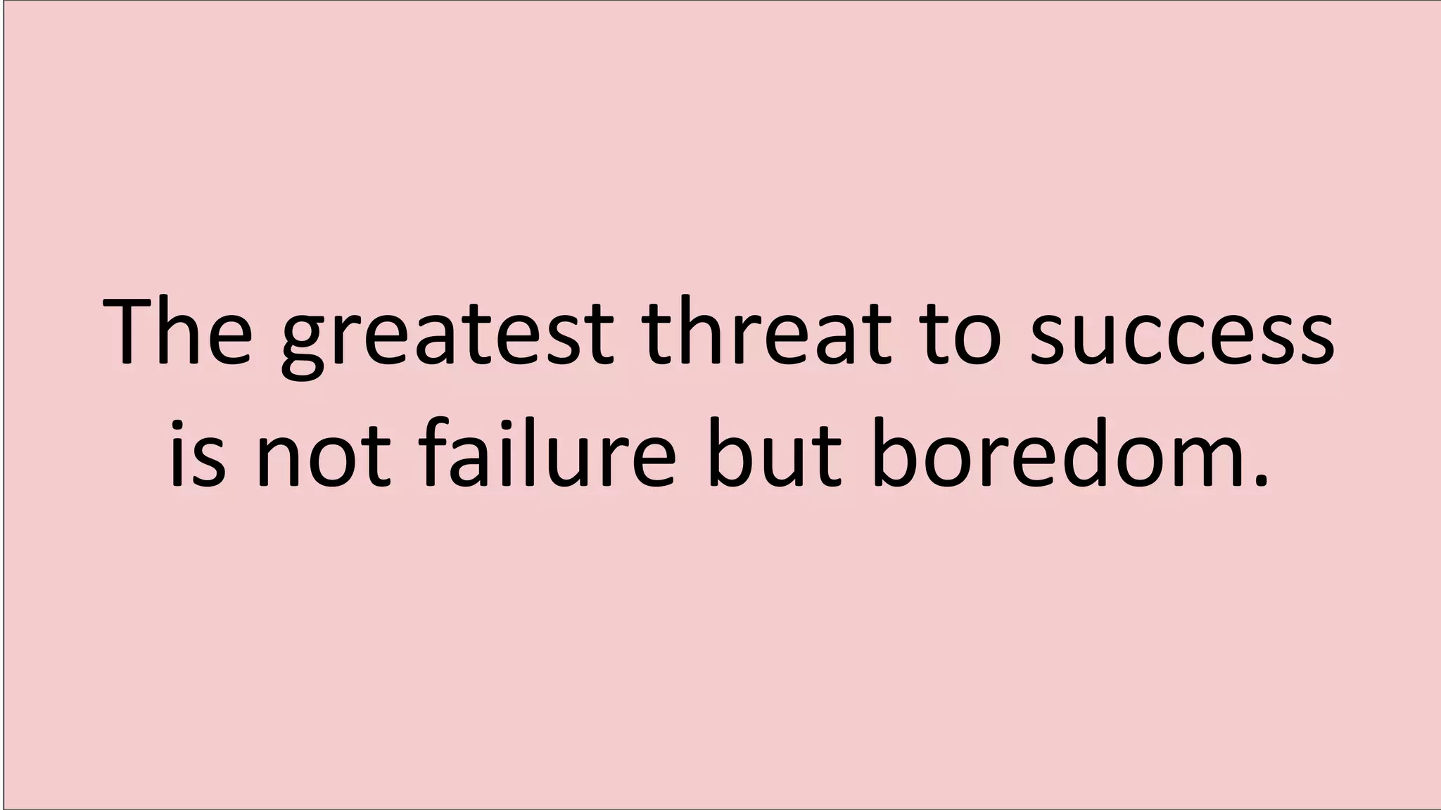 The greatest threat to success
is not failure but boredom.
 