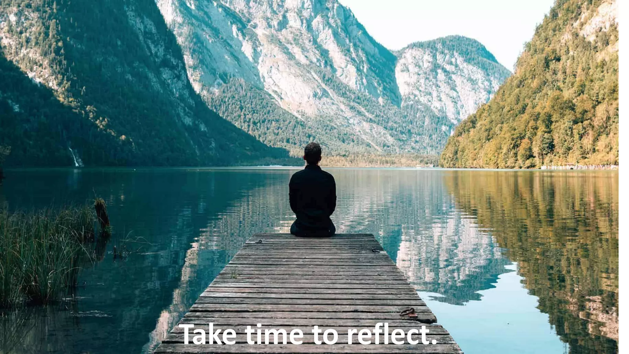 Take time to reflect.
 
