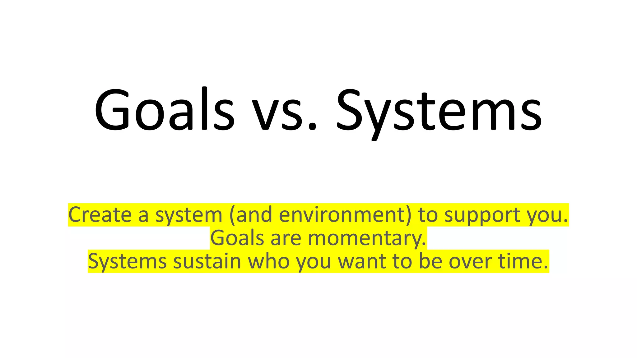 Goals vs. Systems
Create a system (and environment) to support you.
Goals are momentary.
Systems sustain who you want to be over time.
 