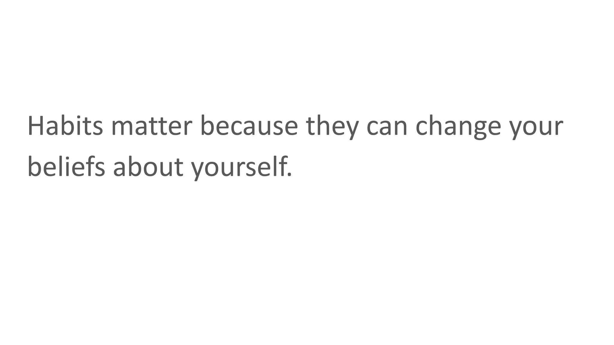 Habits matter because they can change your
beliefs about yourself.
 