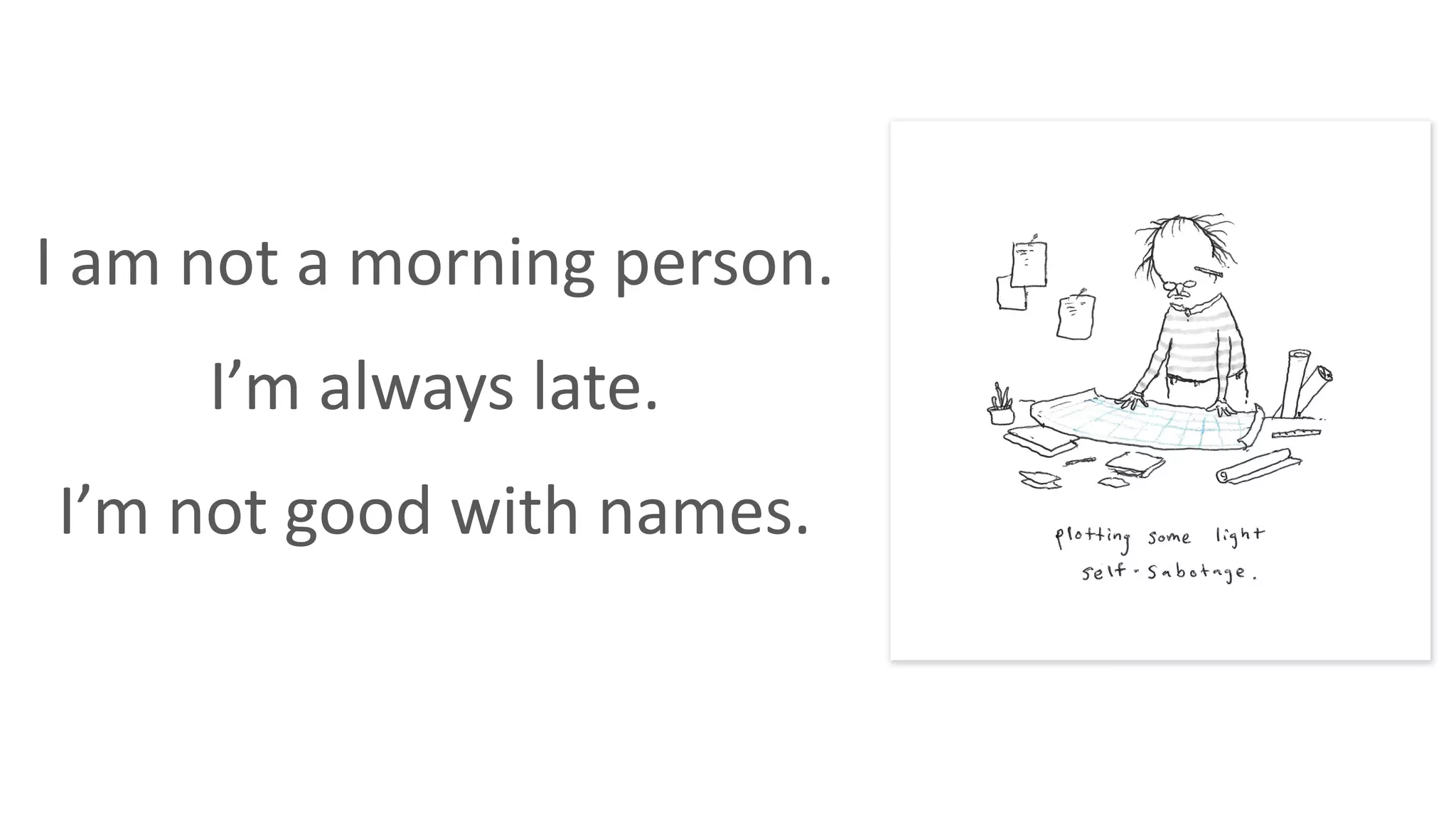 I am not a morning person.
I’m always late.
I’m not good with names.
 