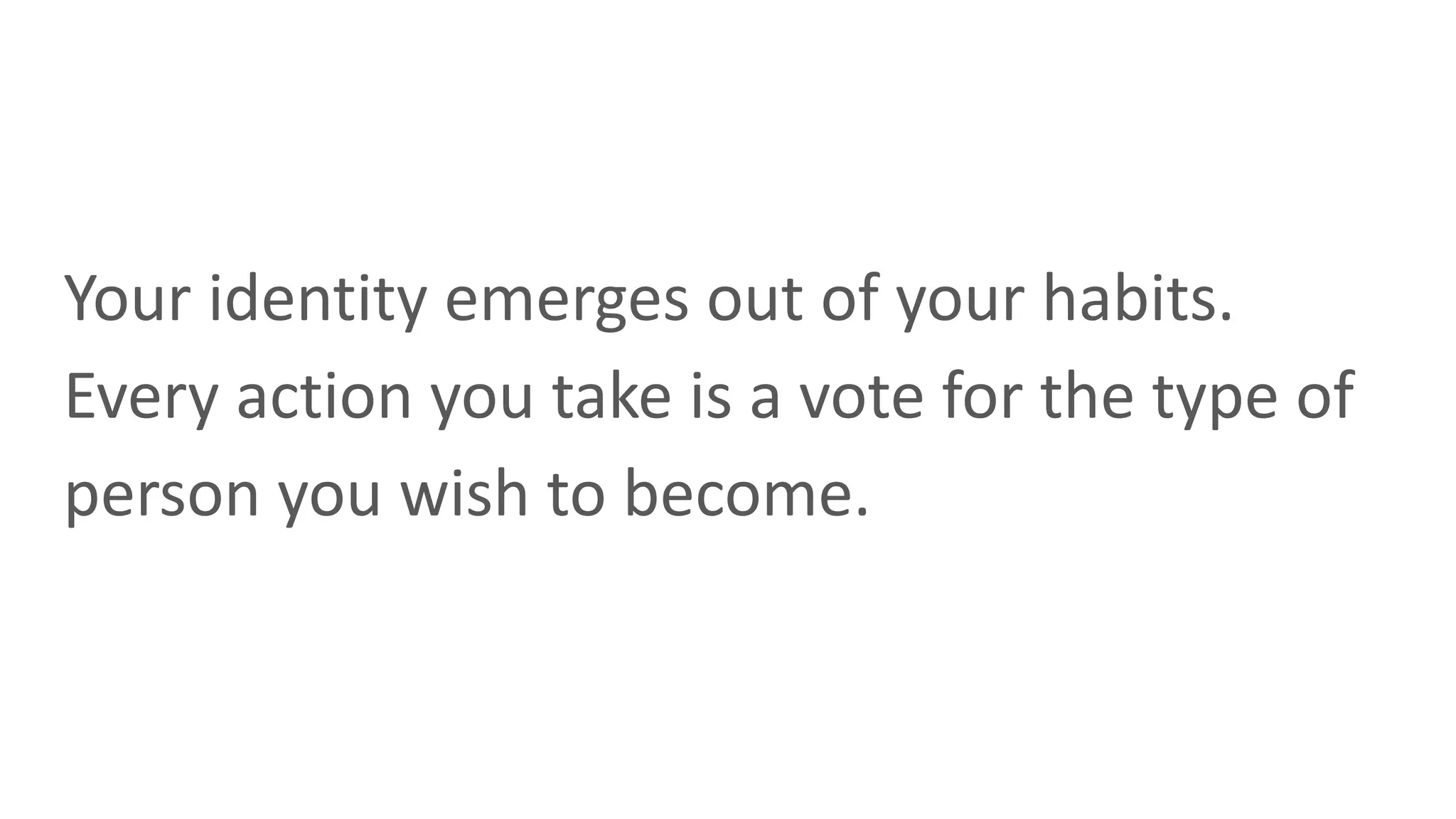 Your identity emerges out of your habits.
Every action you take is a vote for the type of
person you wish to become.
 