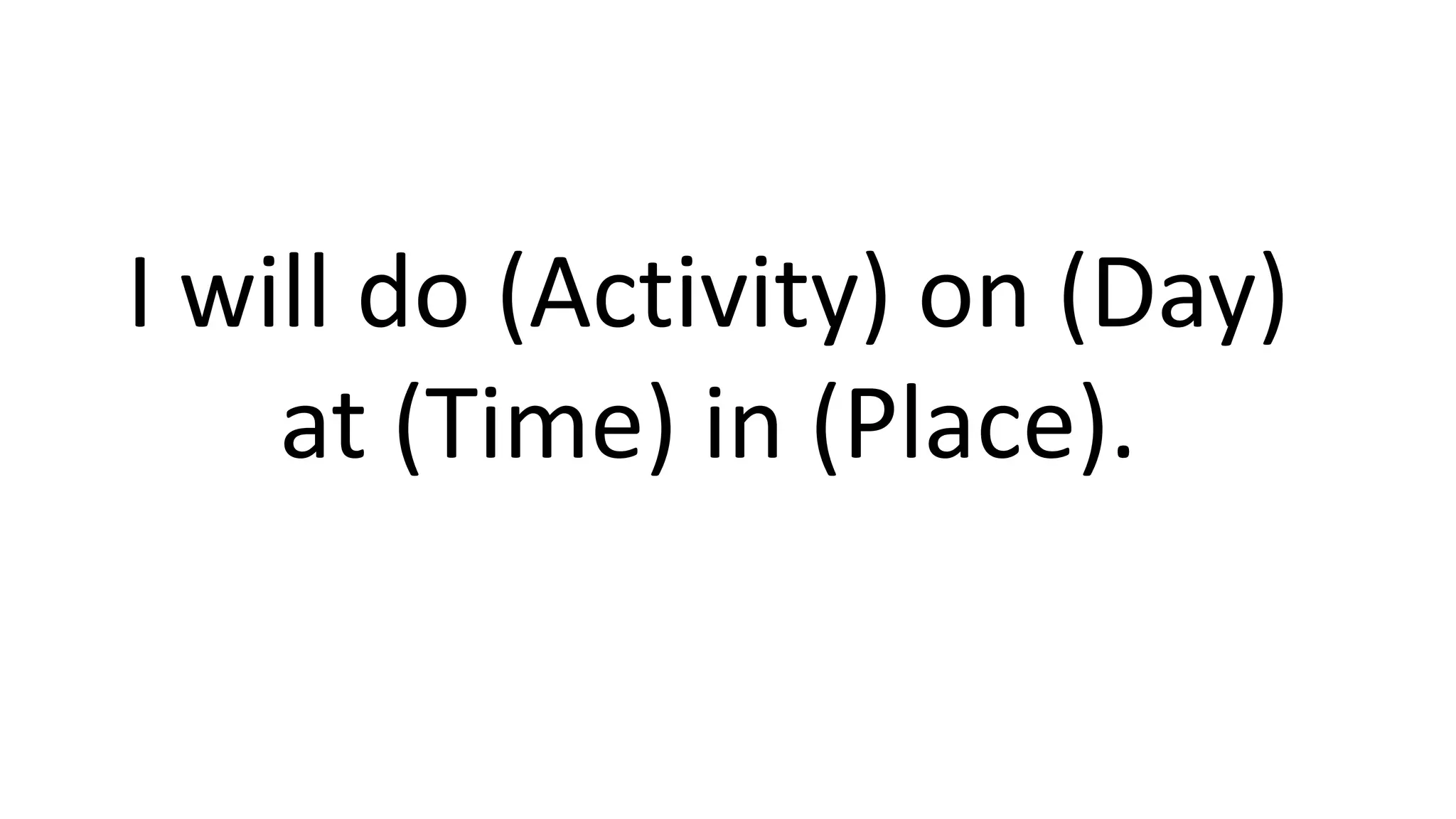 I will do (Activity) on (Day)
at (Time) in (Place).
 