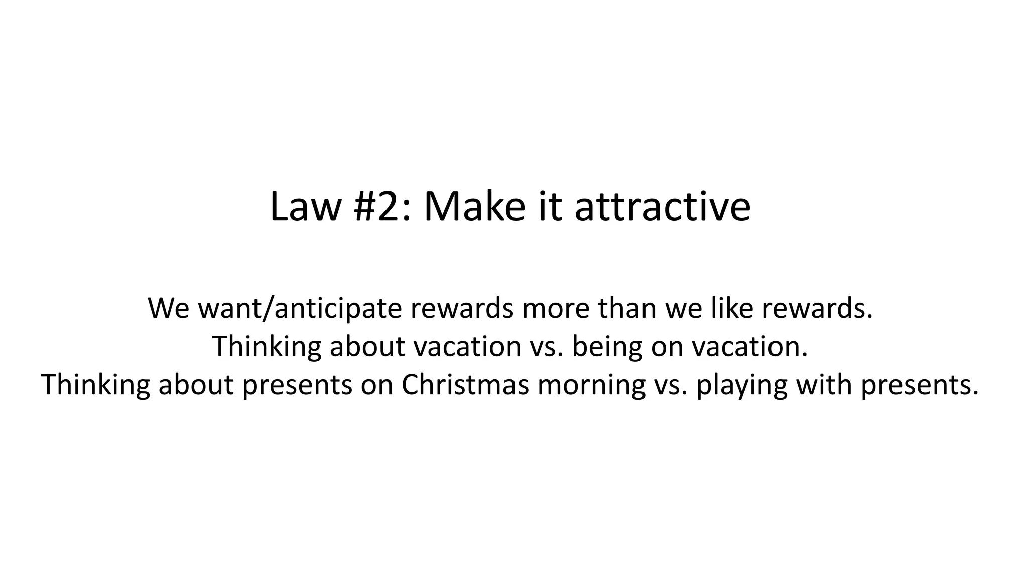 Law #2: Make it attractive
We want/anticipate rewards more than we like rewards.
Thinking about vacation vs. being on vacation.
Thinking about presents on Christmas morning vs. playing with presents.
 