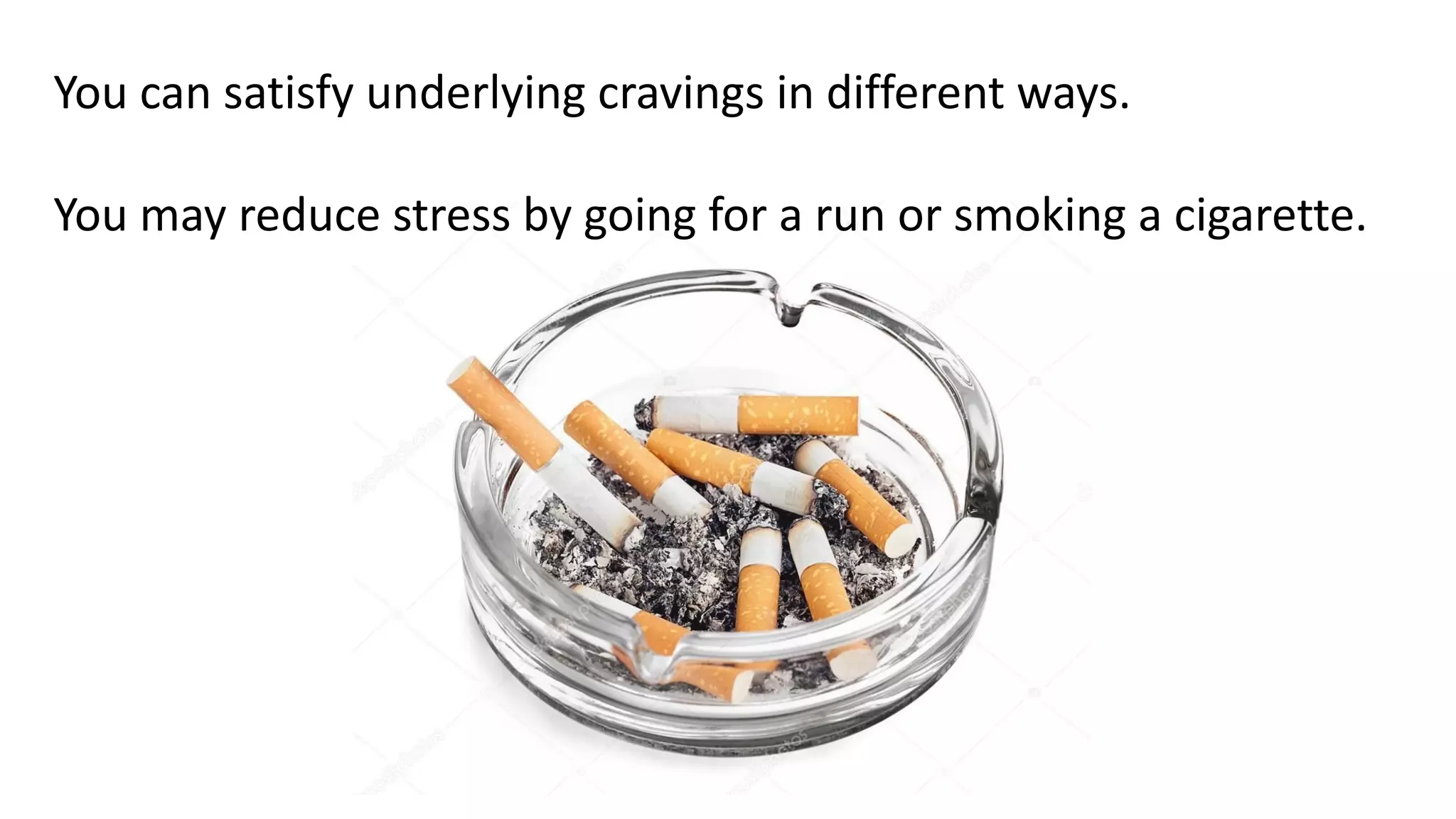 You can satisfy underlying cravings in different ways.
You may reduce stress by going for a run or smoking a cigarette.
 