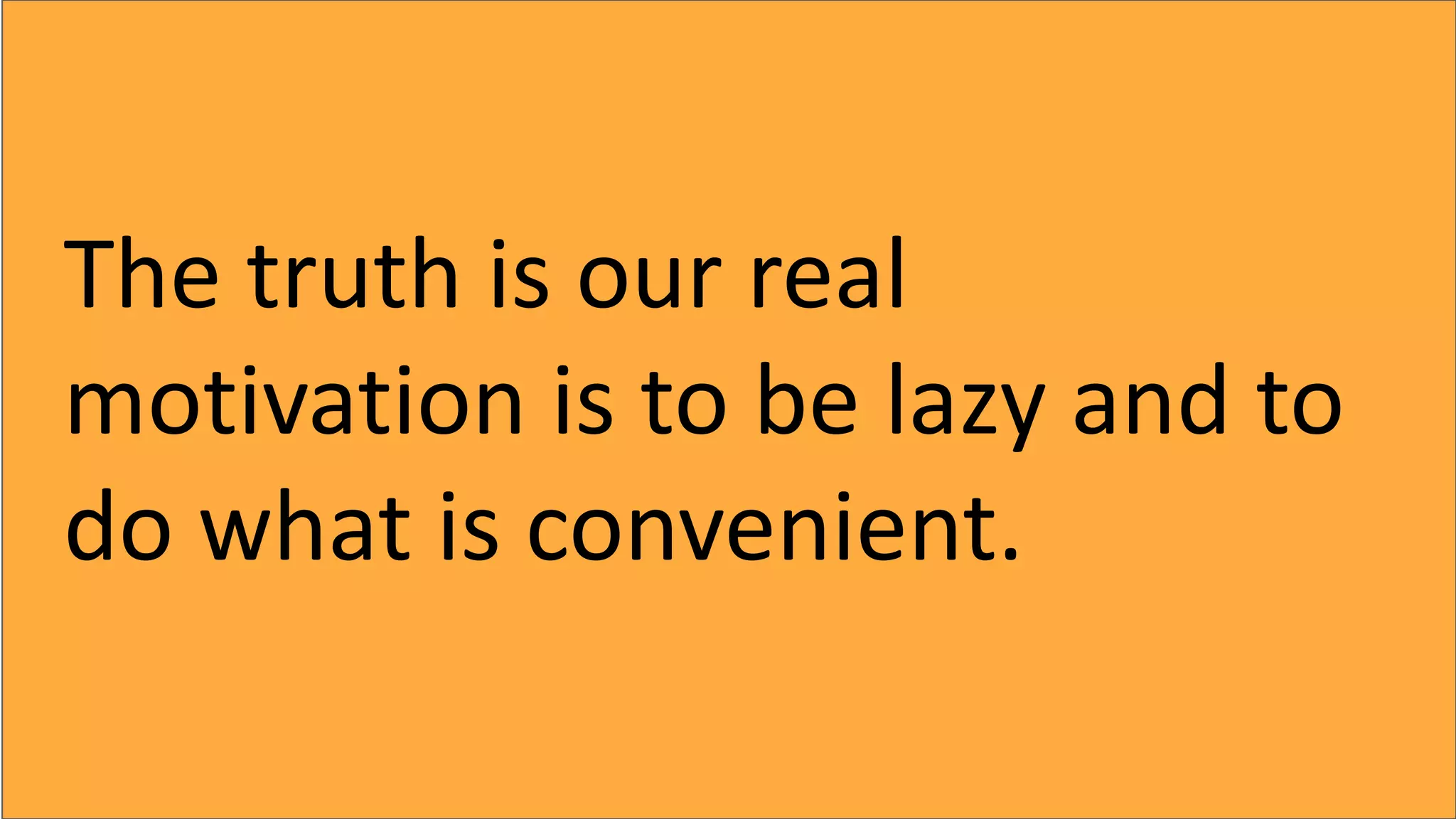 The truth is our real
motivation is to be lazy and to
do what is convenient.
 
