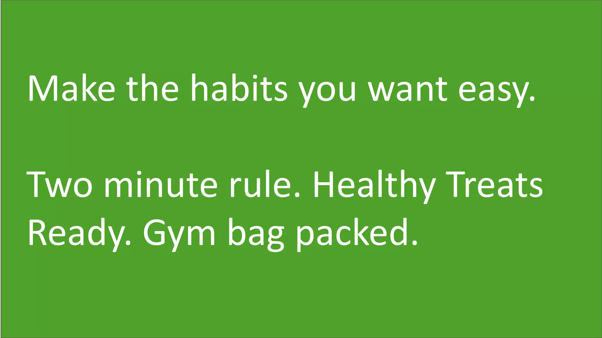 Make the habits you want easy.
Two minute rule. Healthy Treats
Ready. Gym bag packed.
 