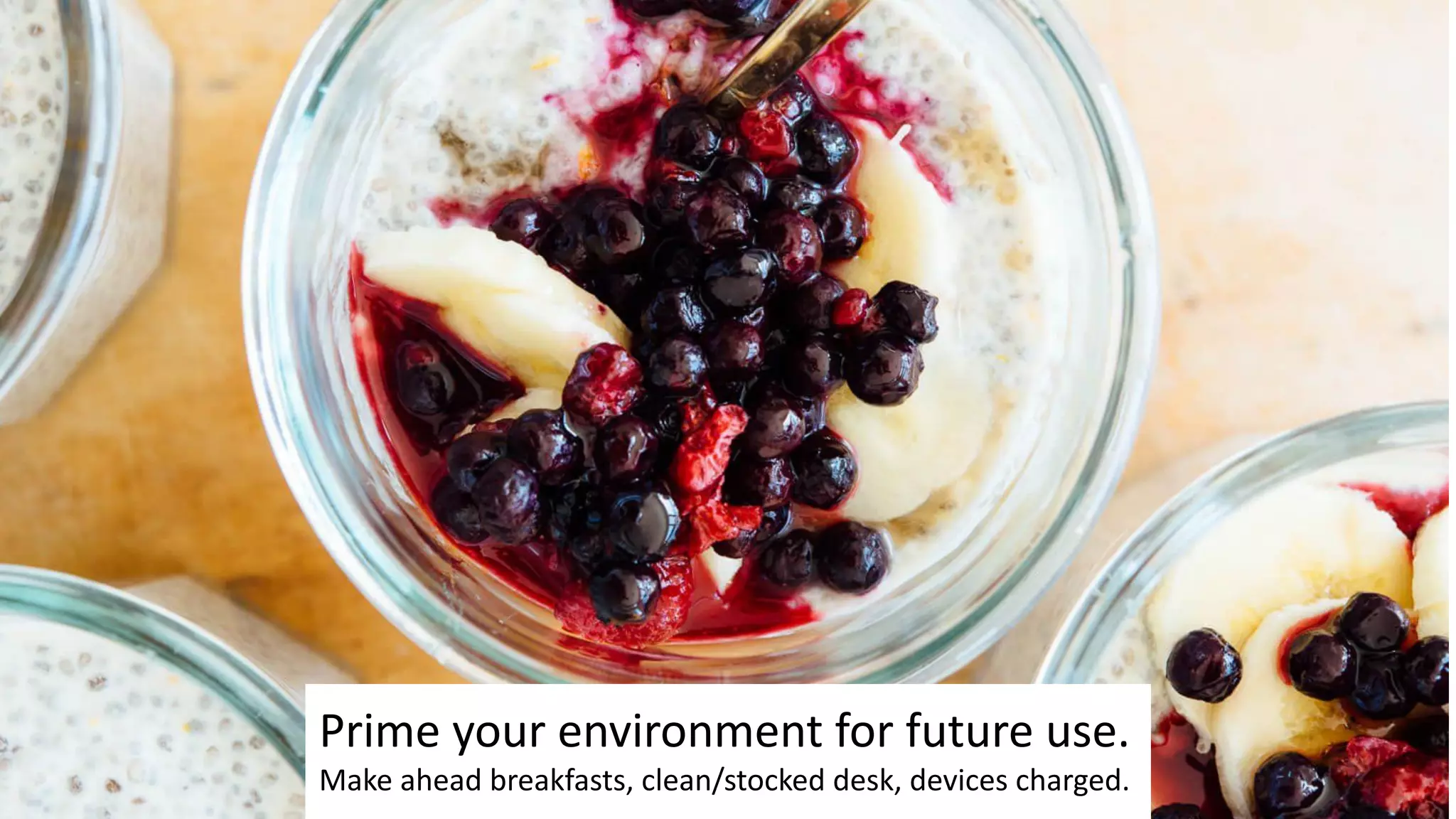 Prime your environment for future use.
Make ahead breakfasts, clean/stocked desk, devices charged.
 