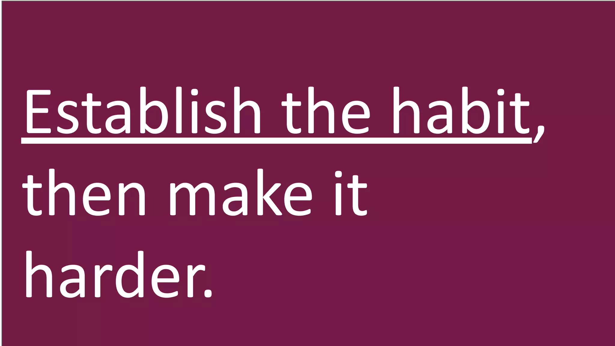 Establish the habit,
then make it
harder.
 