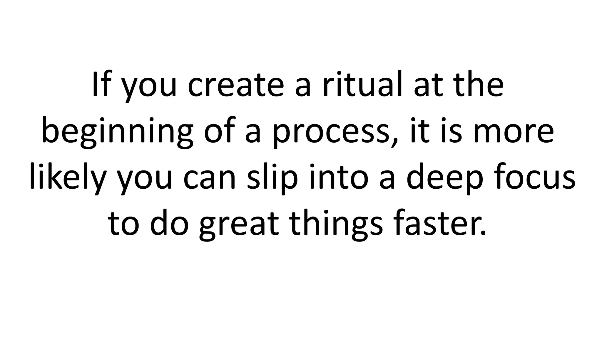 If you create a ritual at the
beginning of a process, it is more
likely you can slip into a deep focus
to do great things faster.
 