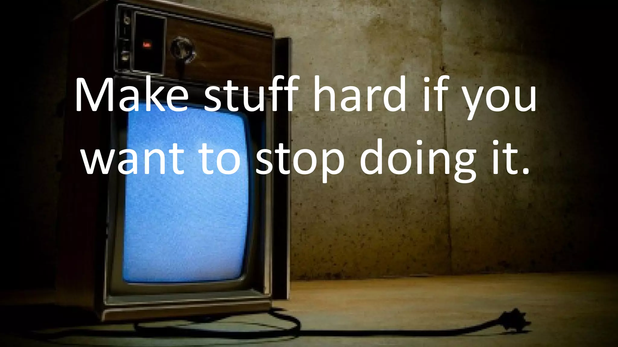 Make stuff hard if you
want to stop doing it.
 