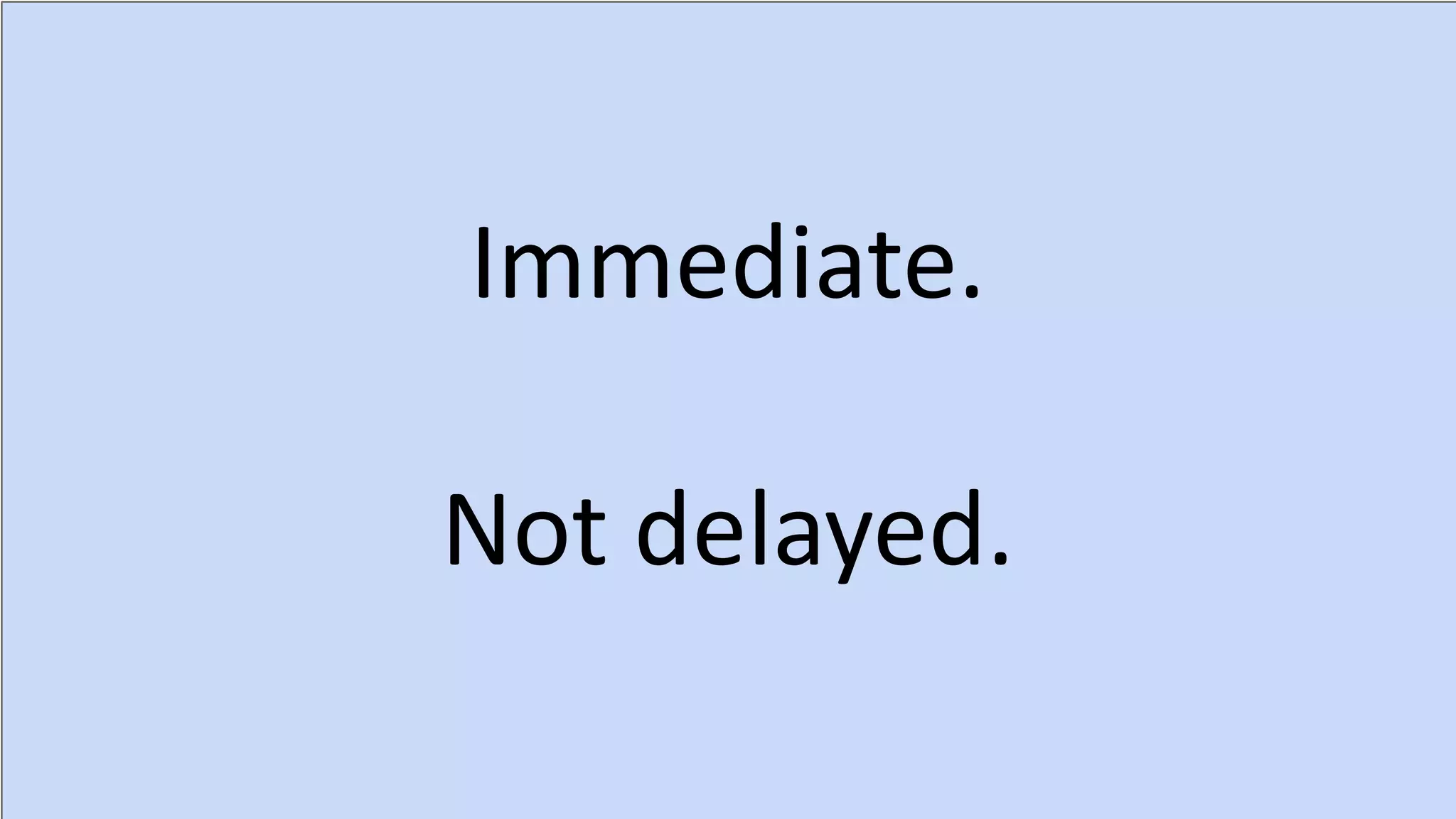 Immediate.
Not delayed.
 