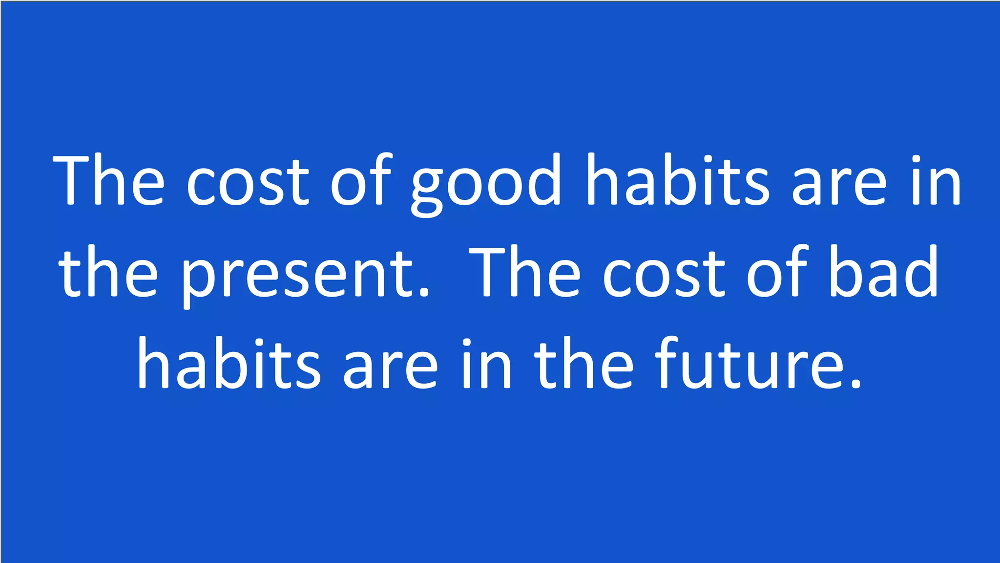 The cost of good habits are in
the present. The cost of bad
habits are in the future.
 