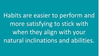 Habits are easier to perform and
more satisfying to stick with
when they align with your
natural inclinations and abilities.
 
