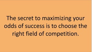 The secret to maximizing your
odds of success is to choose the
right field of competition.
 