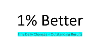 1% Better
Tiny Daily Changes = Outstanding Results
 