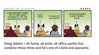 Doug Adams = ok funny, ok artist, ok office worker but
combine those three and he’s one of a kind and awesome.
 