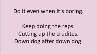 Do it even when it’s boring.
Keep doing the reps.
Cutting up the crudites.
Down dog after down dog.
 