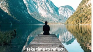 Take time to reflect.
 