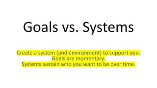 Goals vs. Systems
Create a system (and environment) to support you.
Goals are momentary.
Systems sustain who you want to be over time.
 