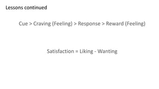 Lessons continued
Cue > Craving (Feeling) > Response > Reward (Feeling)
Satisfaction = Liking - Wanting
 